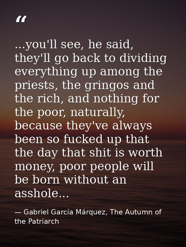 ...you'll see, he said, they'll go back to dividing everything up among the priests, the gringos and the rich, and nothi — Gabriel García Márquez, The Autumn of the Patriarch