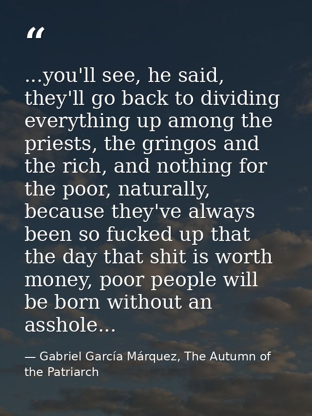 ...you'll see, he said, they'll go back to dividing everything up among the priests, the gringos and the rich, and nothi — Gabriel García Márquez, The Autumn of the Patriarch