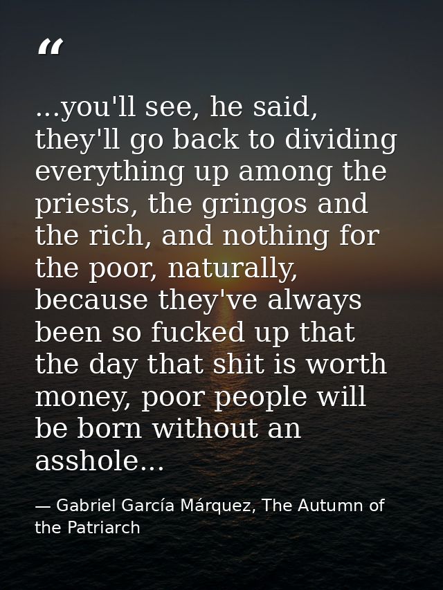 ...you'll see, he said, they'll go back to dividing everything up among the priests, the gringos and the rich, and nothi — Gabriel García Márquez, The Autumn of the Patriarch