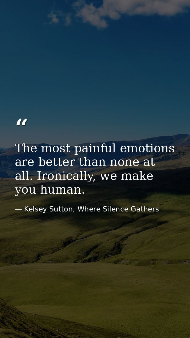The most painful emotions are better than none at all. Ironically, we make you human. — Kelsey Sutton, Where Silence Gathers