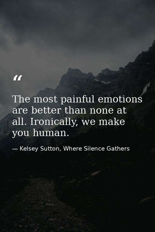 The most painful emotions are better than none at all. Ironically, we make you human. — Kelsey Sutton, Where Silence Gathers
