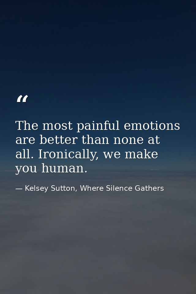 The most painful emotions are better than none at all. Ironically, we make you human. — Kelsey Sutton, Where Silence Gathers
