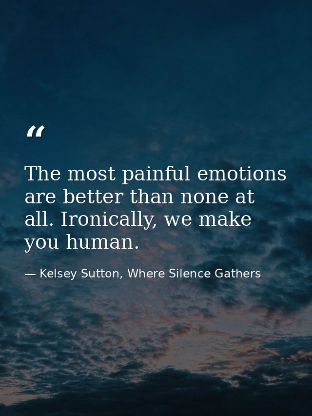 The most painful emotions are better than none at all. Ironically, we make you human. — Kelsey Sutton, Where Silence Gathers