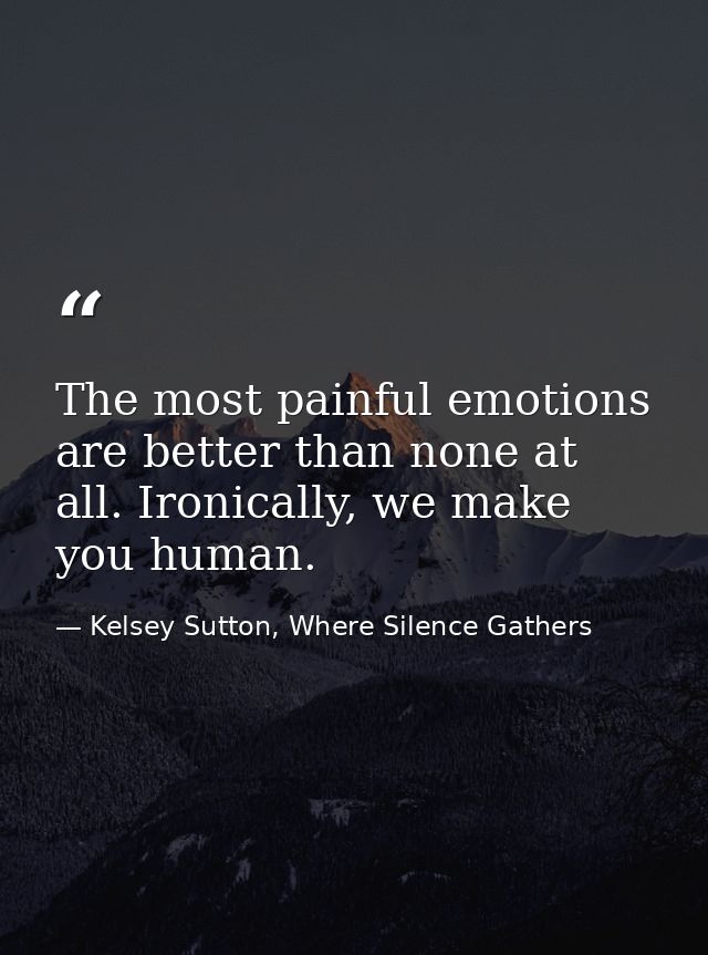 The most painful emotions are better than none at all. Ironically, we make you human. — Kelsey Sutton, Where Silence Gathers