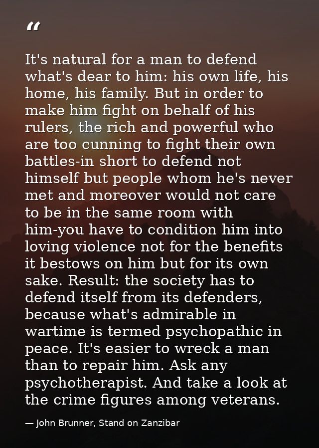 It's natural for a man to defend what's dear to him: his own life, his home, his family. But in order to make him fight  — John Brunner, Stand on Zanzibar