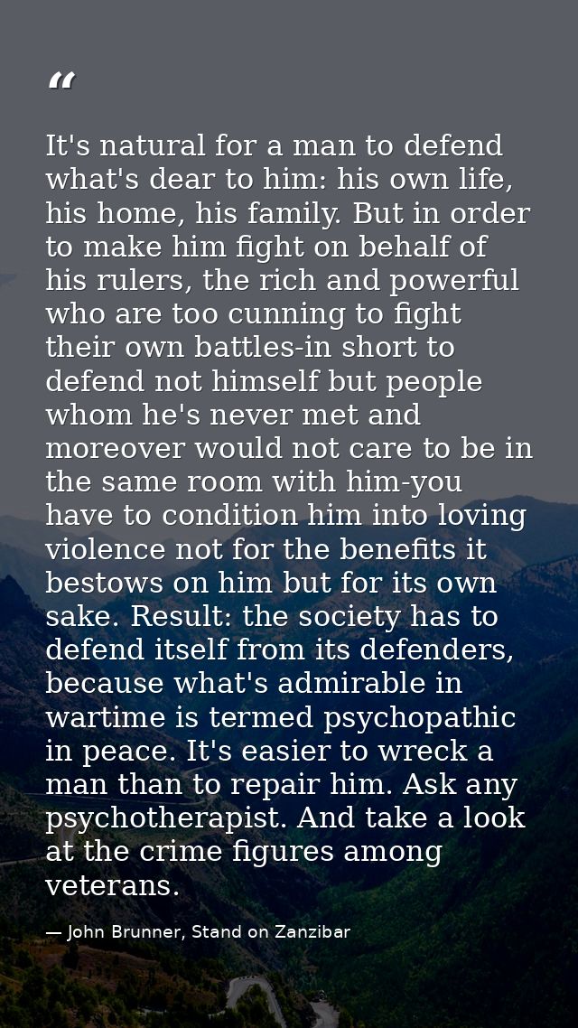 It's natural for a man to defend what's dear to him: his own life, his home, his family. But in order to make him fight  — John Brunner, Stand on Zanzibar