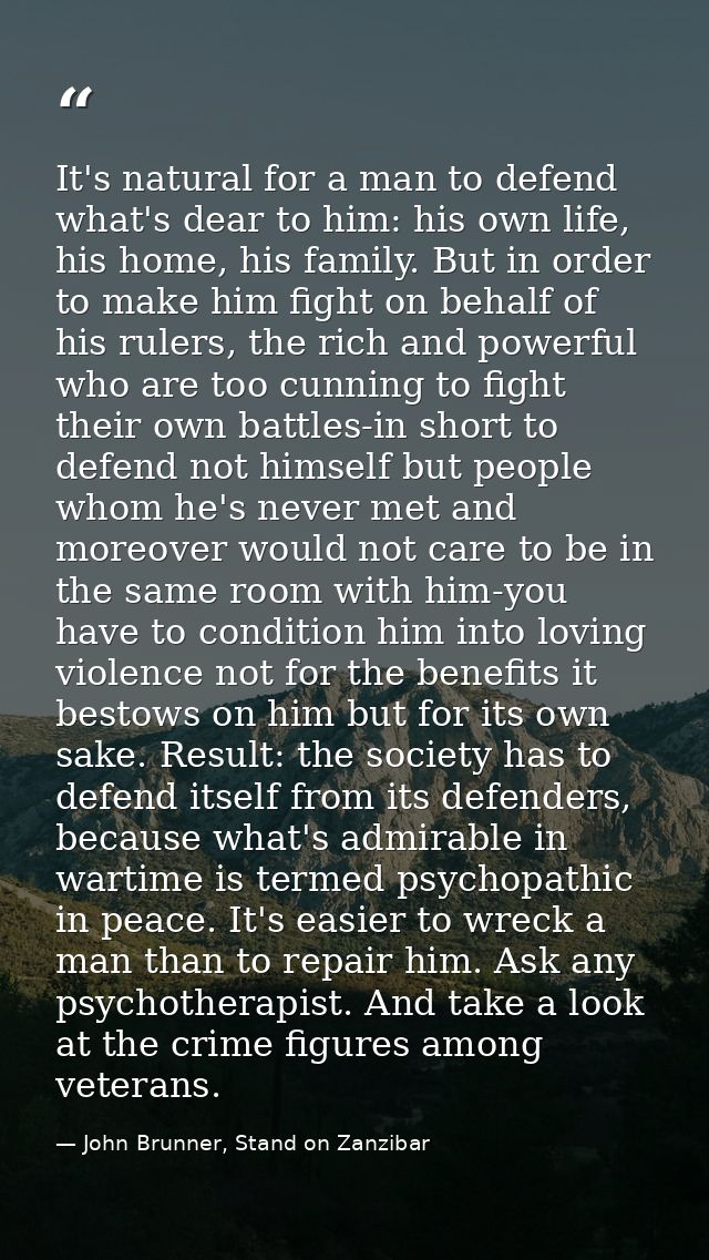It's natural for a man to defend what's dear to him: his own life, his home, his family. But in order to make him fight  — John Brunner, Stand on Zanzibar