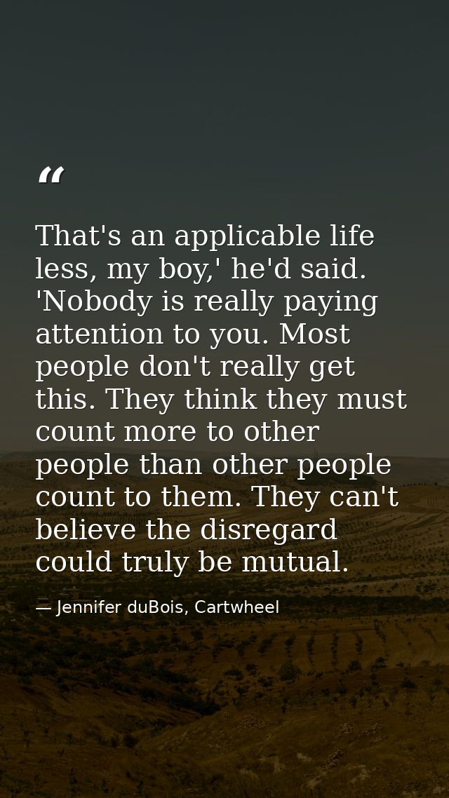 That's an applicable life less, my boy,' he'd said. 'Nobody is really paying attention to you. Most people don't really  — Jennifer duBois, Cartwheel