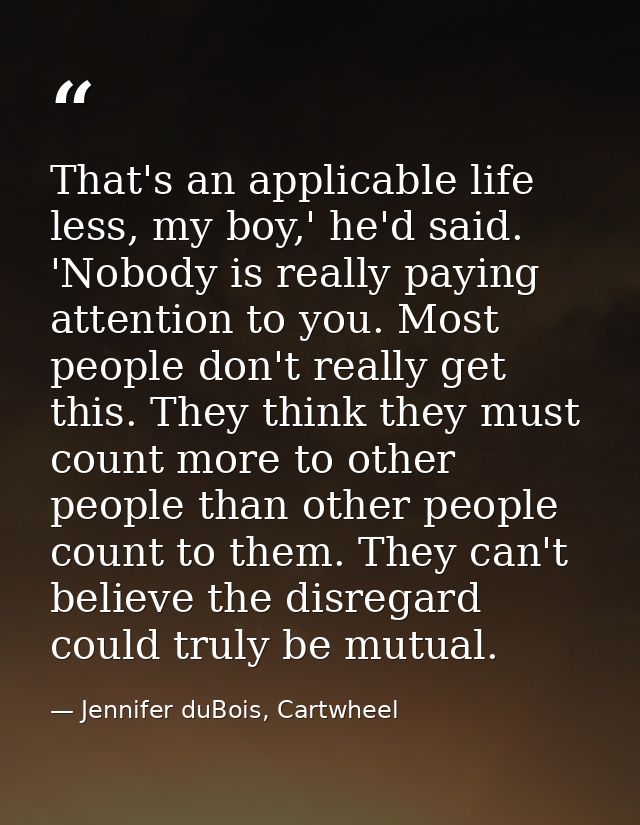 That's an applicable life less, my boy,' he'd said. 'Nobody is really paying attention to you. Most people don't really  — Jennifer duBois, Cartwheel