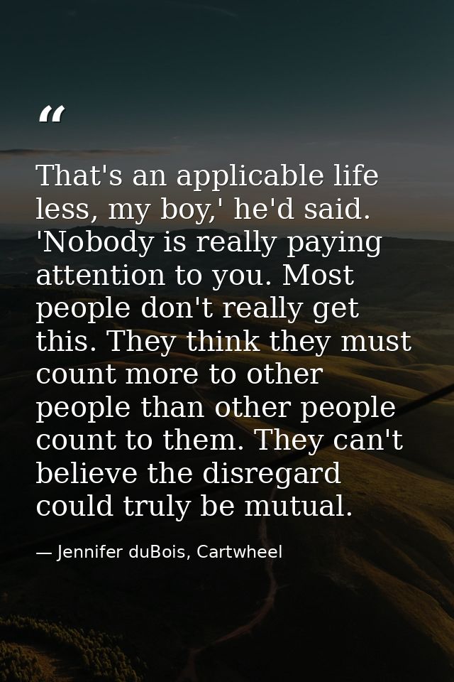 That's an applicable life less, my boy,' he'd said. 'Nobody is really paying attention to you. Most people don't really  — Jennifer duBois, Cartwheel