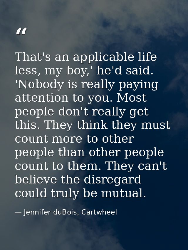 That's an applicable life less, my boy,' he'd said. 'Nobody is really paying attention to you. Most people don't really  — Jennifer duBois, Cartwheel
