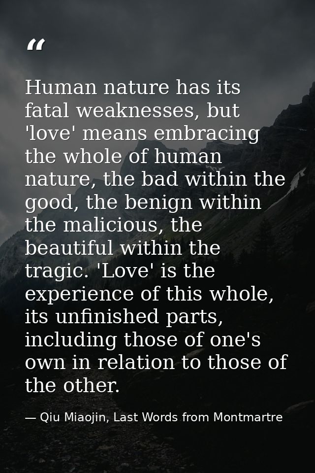 Human nature has its fatal weaknesses, but 'love' means embracing the whole of human nature, the bad within the good, th — Qiu Miaojin, Last Words from Montmartre