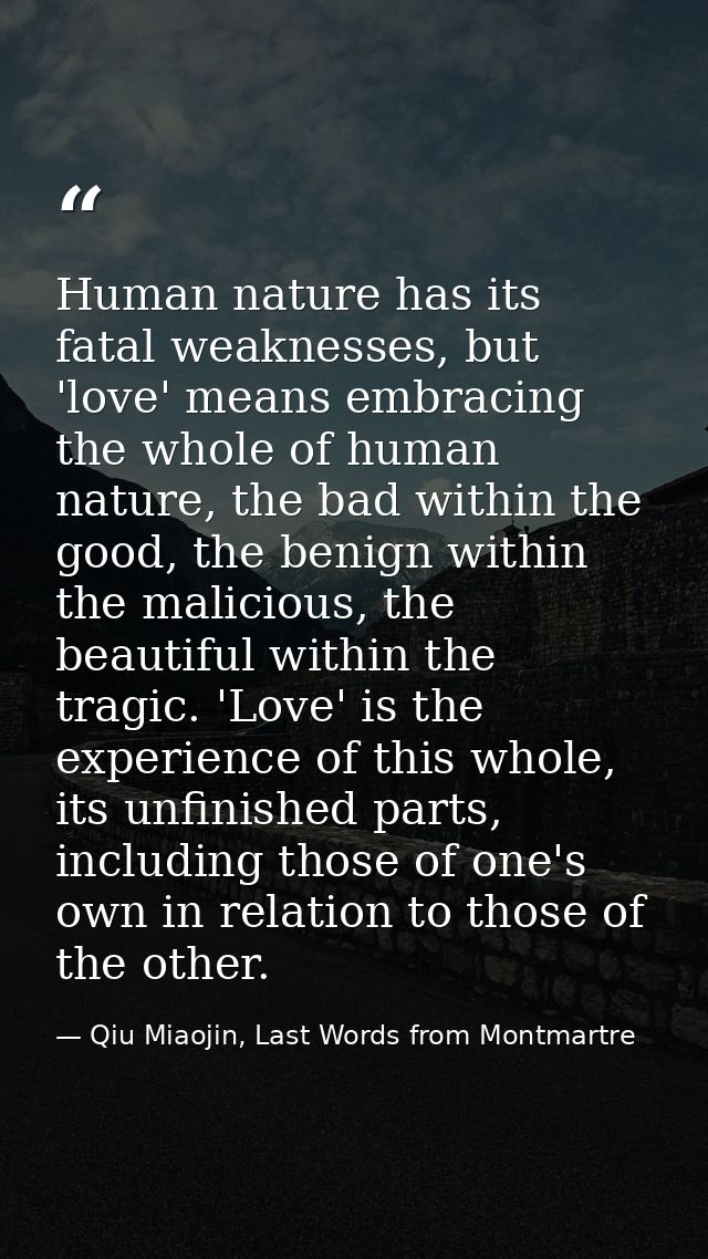 Human nature has its fatal weaknesses, but 'love' means embracing the whole of human nature, the bad within the good, th — Qiu Miaojin, Last Words from Montmartre