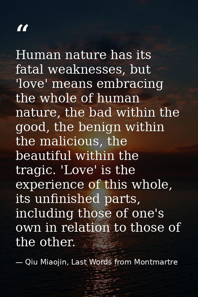 Human nature has its fatal weaknesses, but 'love' means embracing the whole of human nature, the bad within the good, th — Qiu Miaojin, Last Words from Montmartre