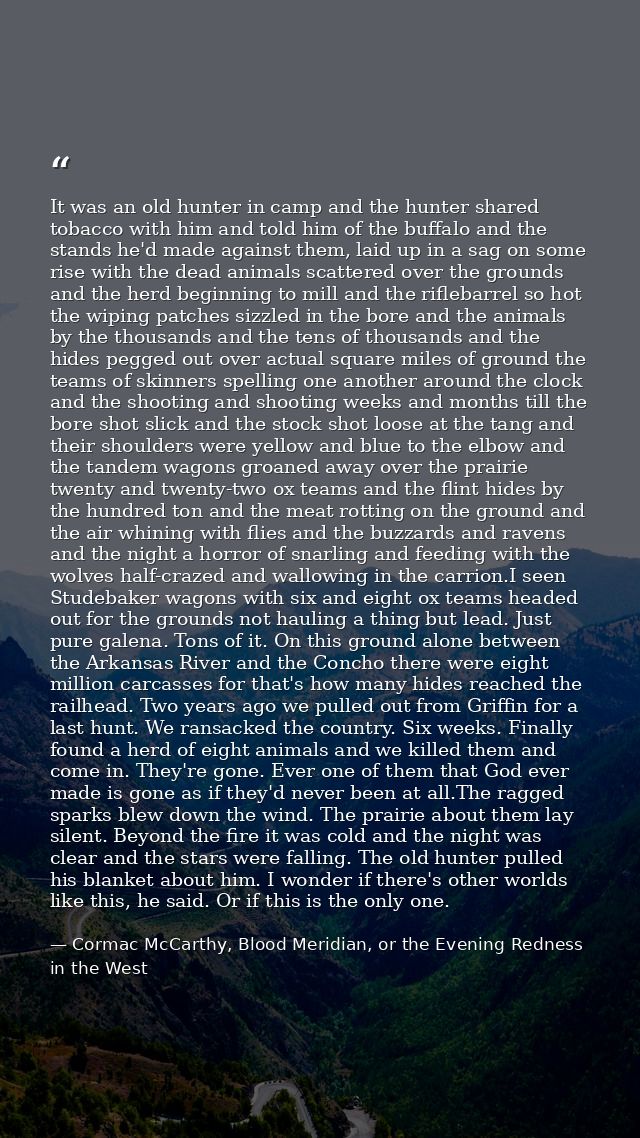 It was an old hunter in camp and the hunter shared tobacco with him and told him of the buffalo and the stands he'd made — Cormac McCarthy, Blood Meridian, or the Evening Redness in the West