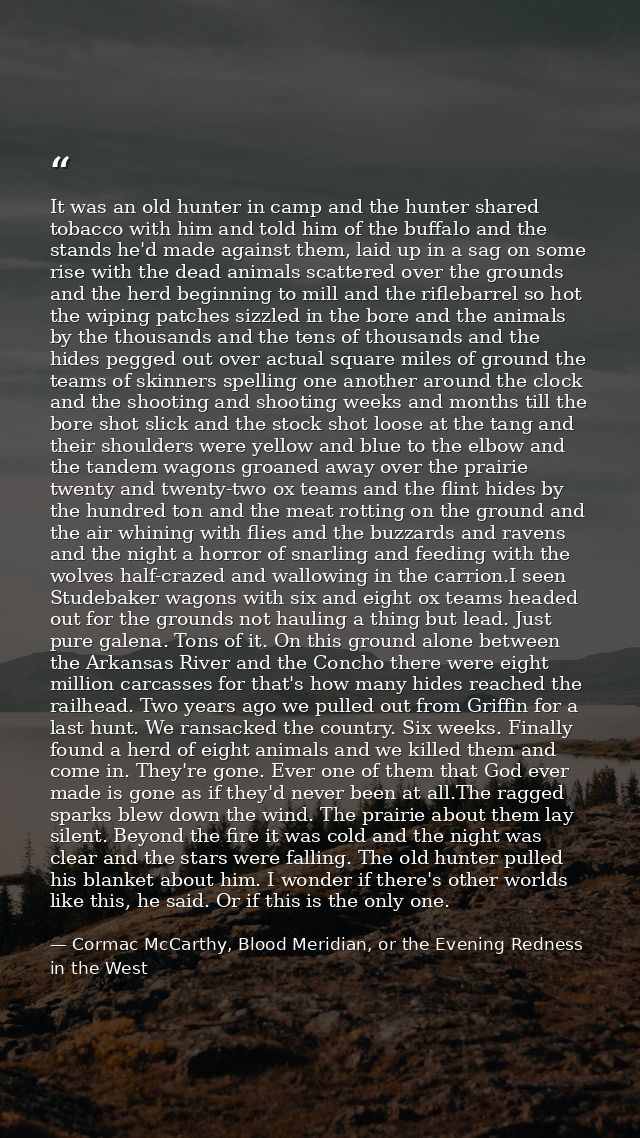 It was an old hunter in camp and the hunter shared tobacco with him and told him of the buffalo and the stands he'd made — Cormac McCarthy, Blood Meridian, or the Evening Redness in the West