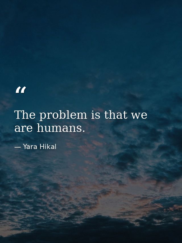 The problem is that we are humans. — Yara Hikal