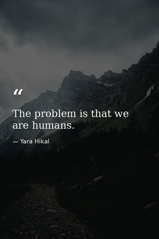 The problem is that we are humans. — Yara Hikal