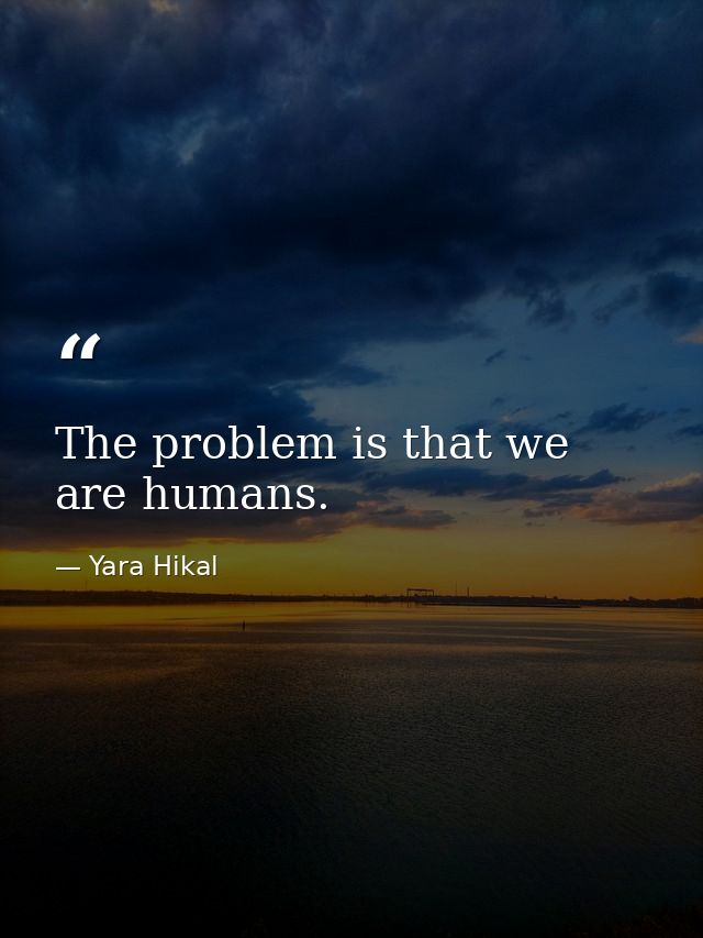 The problem is that we are humans. — Yara Hikal