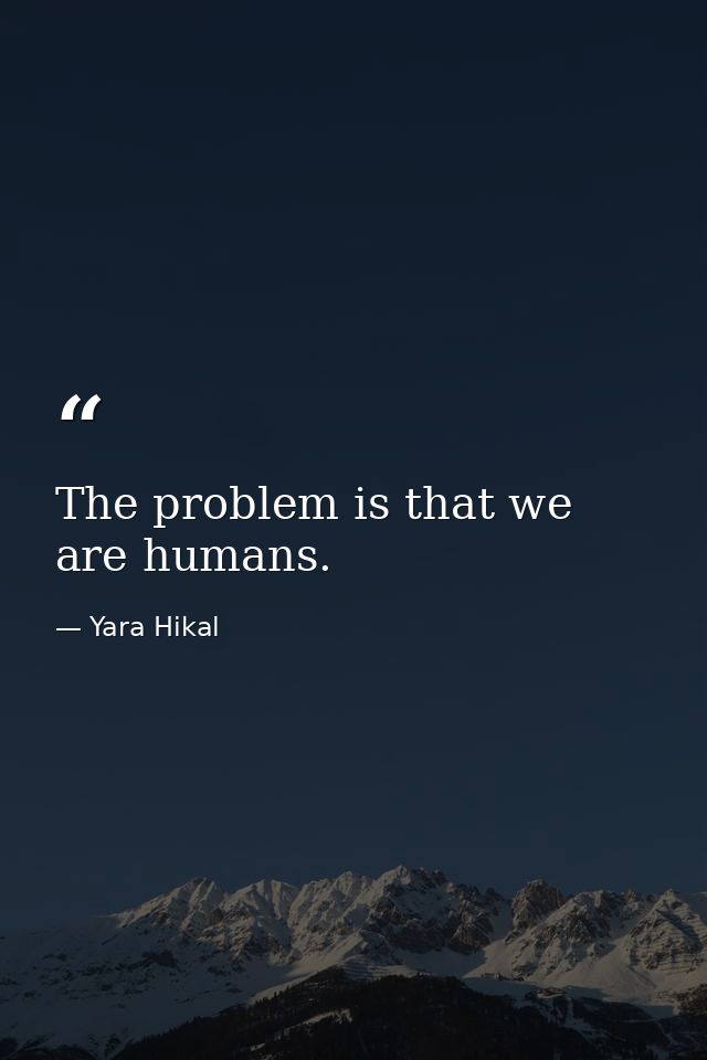 The problem is that we are humans. — Yara Hikal