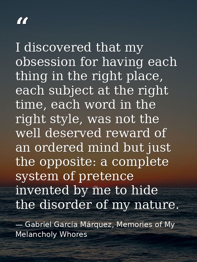 I discovered that my obsession for having each thing in the right place, each subject at the right time, each word in th — Gabriel García Márquez, Memories of My Melancholy Whores