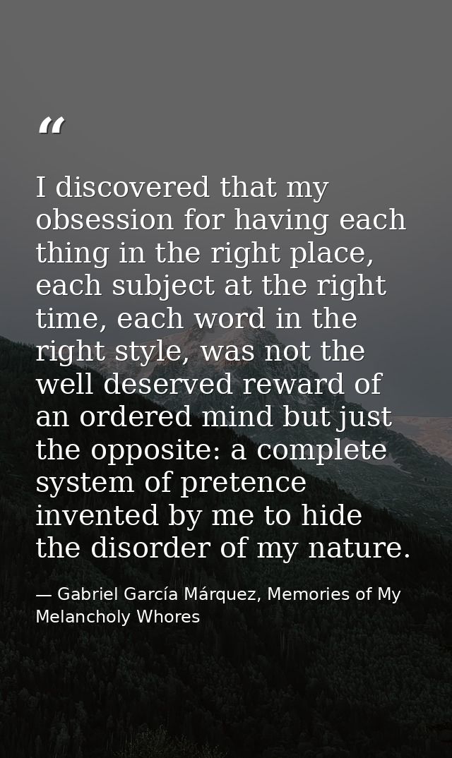 I discovered that my obsession for having each thing in the right place, each subject at the right time, each word in th — Gabriel García Márquez, Memories of My Melancholy Whores