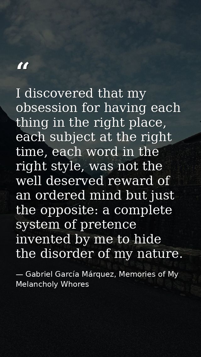 I discovered that my obsession for having each thing in the right place, each subject at the right time, each word in th — Gabriel García Márquez, Memories of My Melancholy Whores