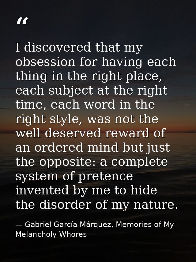 I discovered that my obsession for having each thing in the right place, each subject at the right time, each word in th — Gabriel García Márquez, Memories of My Melancholy Whores