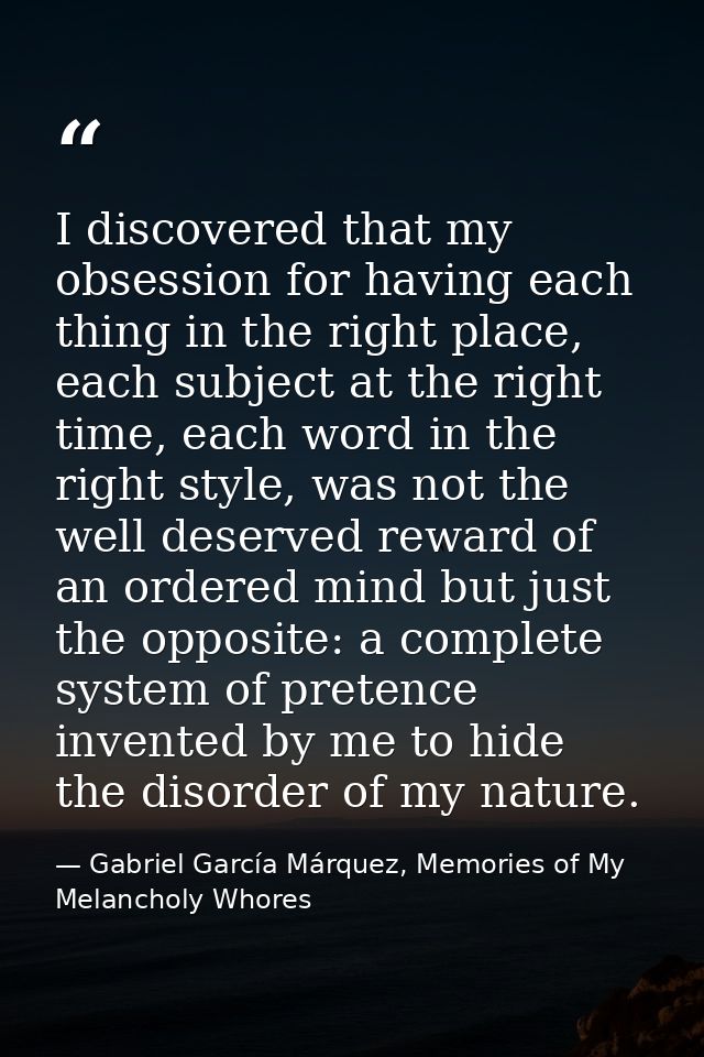 I discovered that my obsession for having each thing in the right place, each subject at the right time, each word in th — Gabriel García Márquez, Memories of My Melancholy Whores