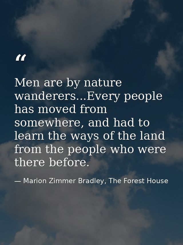 Men are by nature wanderers...Every people has moved from somewhere, and had to learn the ways of the land from the peop — Marion Zimmer Bradley, The Forest House