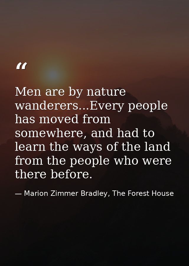 Men are by nature wanderers...Every people has moved from somewhere, and had to learn the ways of the land from the peop — Marion Zimmer Bradley, The Forest House