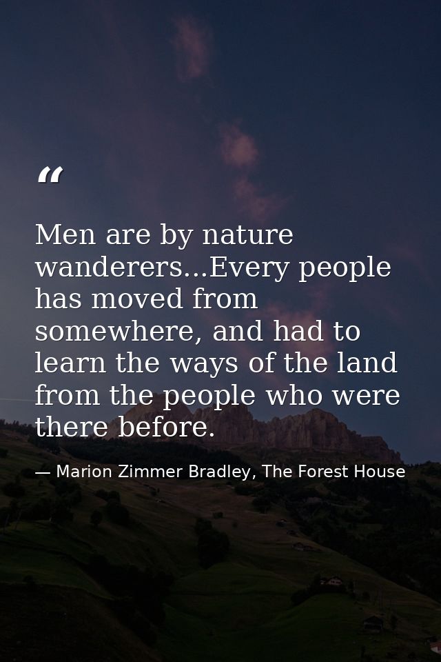 Men are by nature wanderers...Every people has moved from somewhere, and had to learn the ways of the land from the peop — Marion Zimmer Bradley, The Forest House