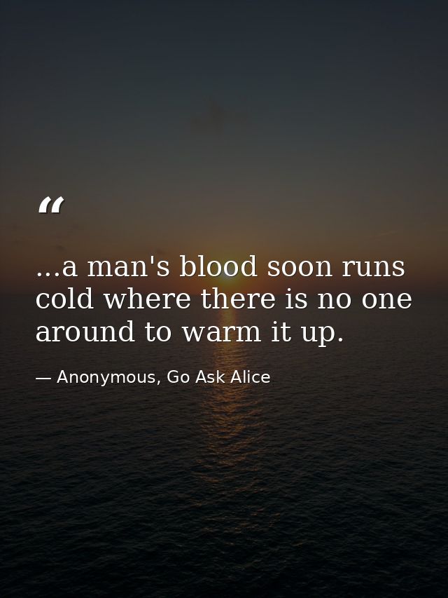 ...a man's blood soon runs cold where there is no one around to warm it up. — Anonymous, Go Ask Alice