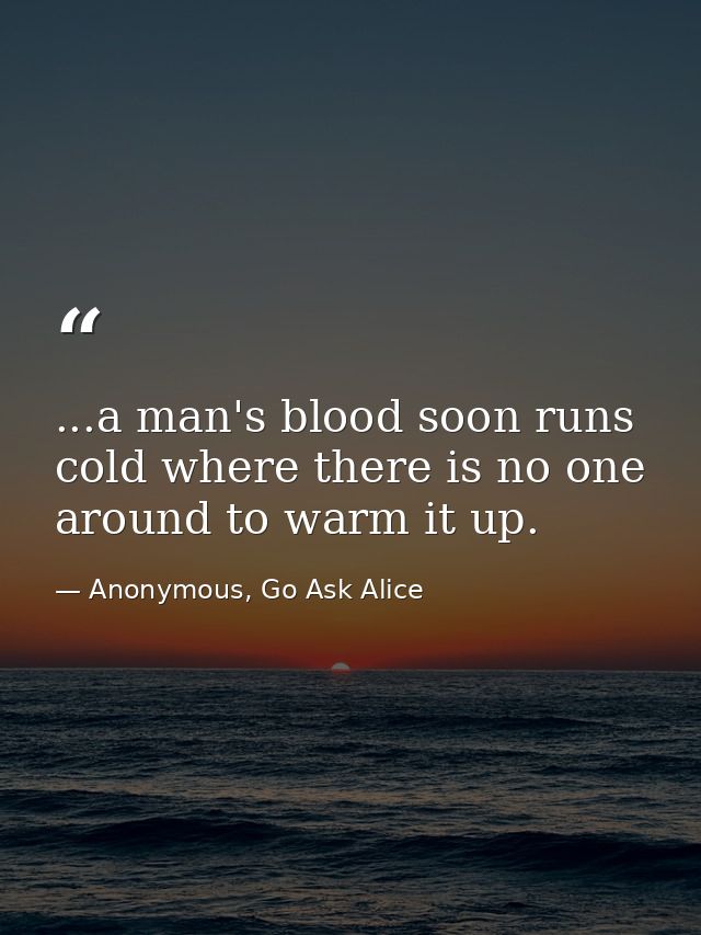 ...a man's blood soon runs cold where there is no one around to warm it up. — Anonymous, Go Ask Alice