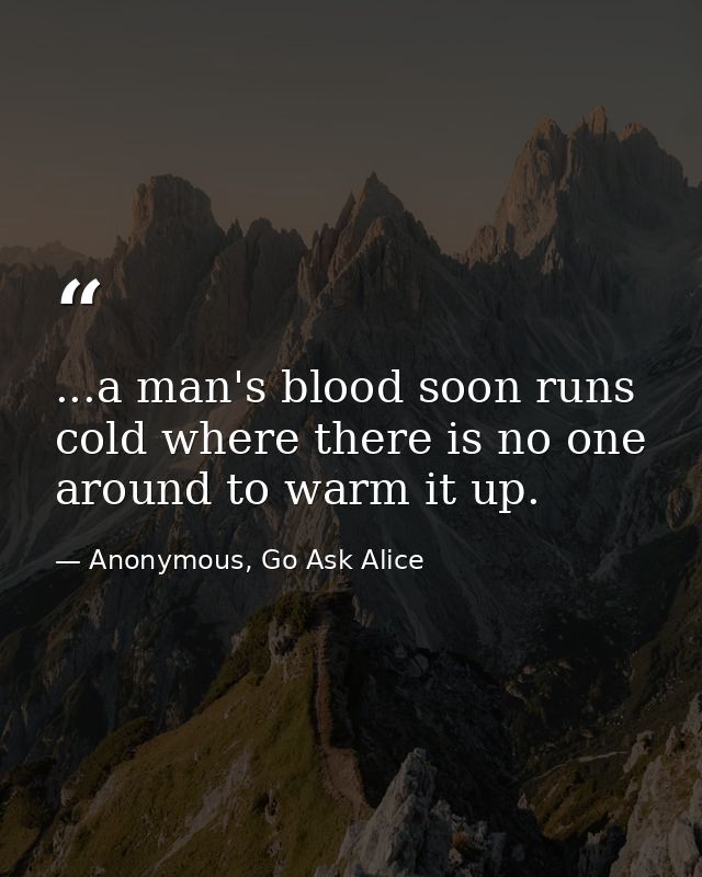 ...a man's blood soon runs cold where there is no one around to warm it up. — Anonymous, Go Ask Alice