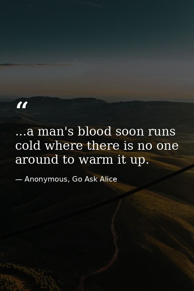 ...a man's blood soon runs cold where there is no one around to warm it up. — Anonymous, Go Ask Alice