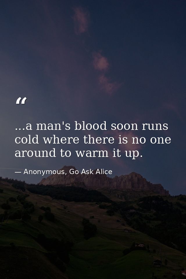 ...a man's blood soon runs cold where there is no one around to warm it up. — Anonymous, Go Ask Alice