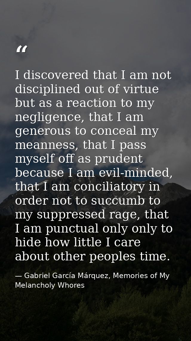 I discovered that I am not disciplined out of virtue but as a reaction to my negligence, that I am generous to conceal m — Gabriel García Márquez, Memories of My Melancholy Whores