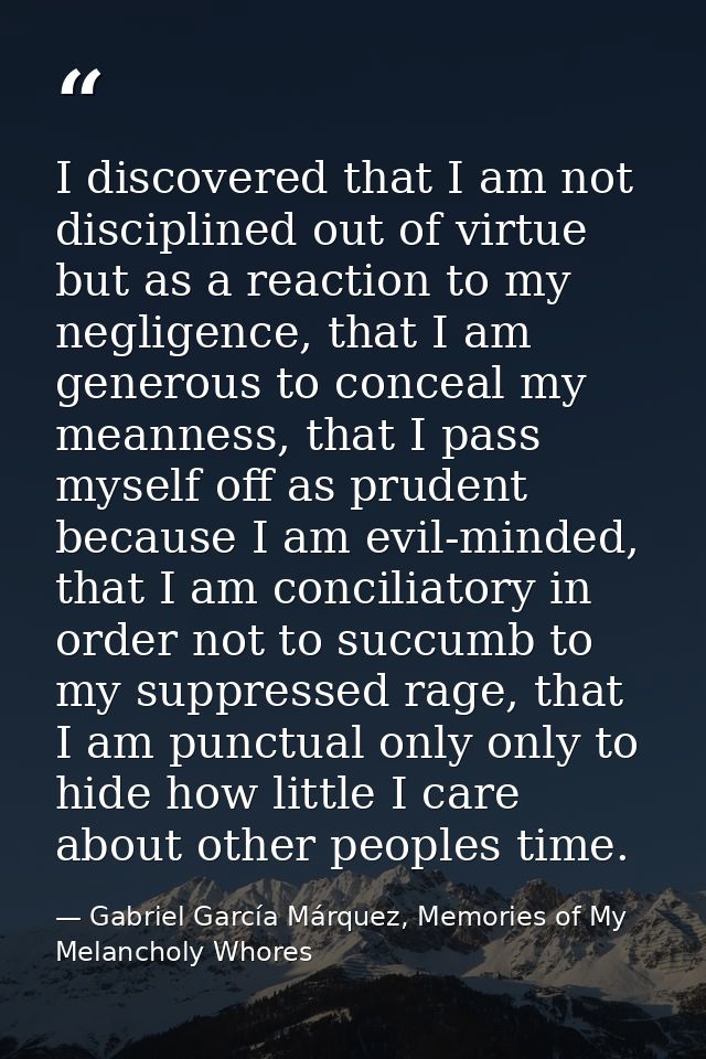 I discovered that I am not disciplined out of virtue but as a reaction to my negligence, that I am generous to conceal m — Gabriel García Márquez, Memories of My Melancholy Whores