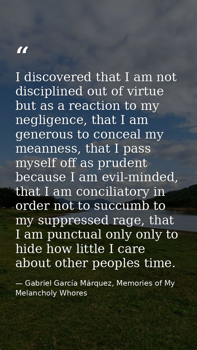 I discovered that I am not disciplined out of virtue but as a reaction to my negligence, that I am generous to conceal m — Gabriel García Márquez, Memories of My Melancholy Whores