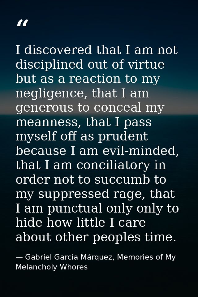 I discovered that I am not disciplined out of virtue but as a reaction to my negligence, that I am generous to conceal m — Gabriel García Márquez, Memories of My Melancholy Whores