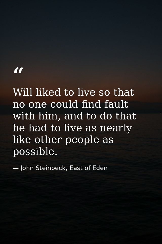 Will liked to live so that no one could find fault with him, and to do that he had to live as nearly like other people a — John Steinbeck, East of Eden