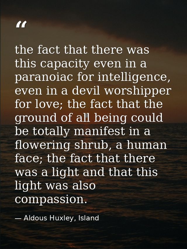 the fact that there was this capacity even in a paranoiac for intelligence, even in a devil worshipper for love; the fac — Aldous Huxley, Island