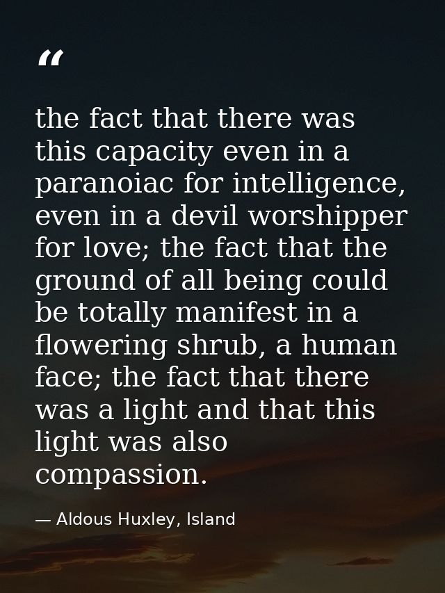 the fact that there was this capacity even in a paranoiac for intelligence, even in a devil worshipper for love; the fac — Aldous Huxley, Island