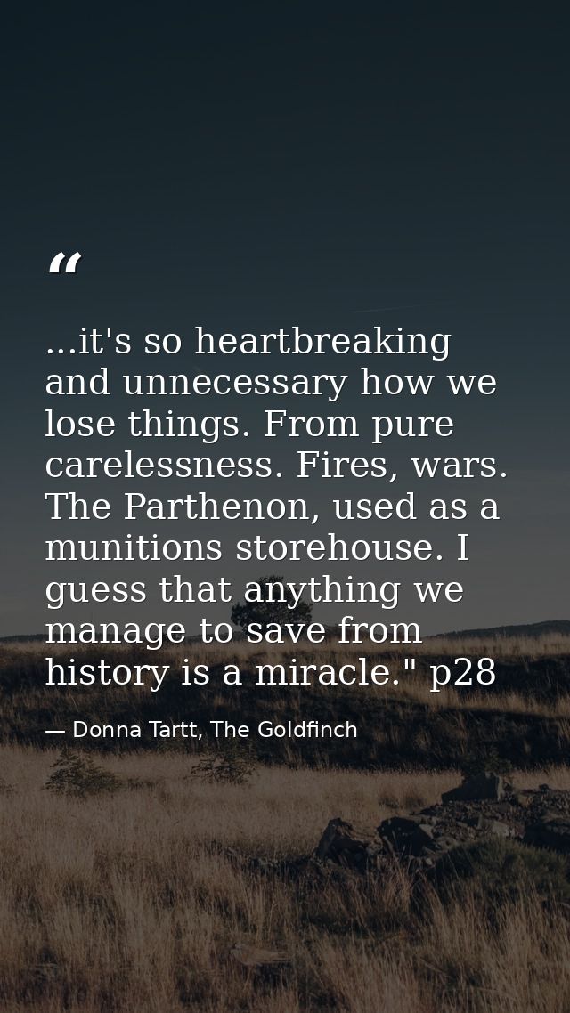 ...it's so heartbreaking and unnecessary how we lose things. From pure carelessness. Fires, wars. The Parthenon, used as — Donna Tartt, The Goldfinch