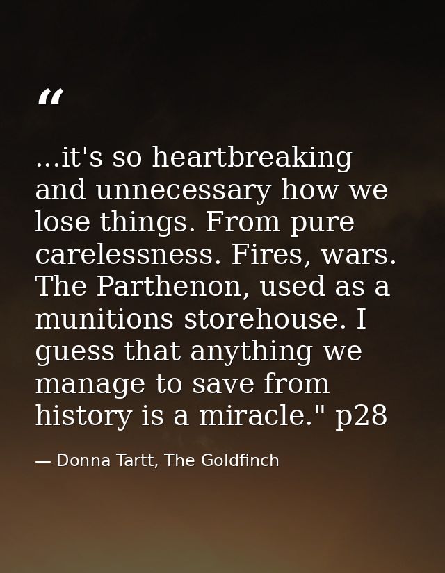 ...it's so heartbreaking and unnecessary how we lose things. From pure carelessness. Fires, wars. The Parthenon, used as — Donna Tartt, The Goldfinch