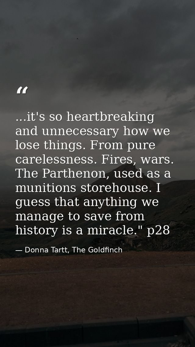 ...it's so heartbreaking and unnecessary how we lose things. From pure carelessness. Fires, wars. The Parthenon, used as — Donna Tartt, The Goldfinch