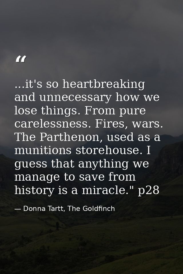 ...it's so heartbreaking and unnecessary how we lose things. From pure carelessness. Fires, wars. The Parthenon, used as — Donna Tartt, The Goldfinch