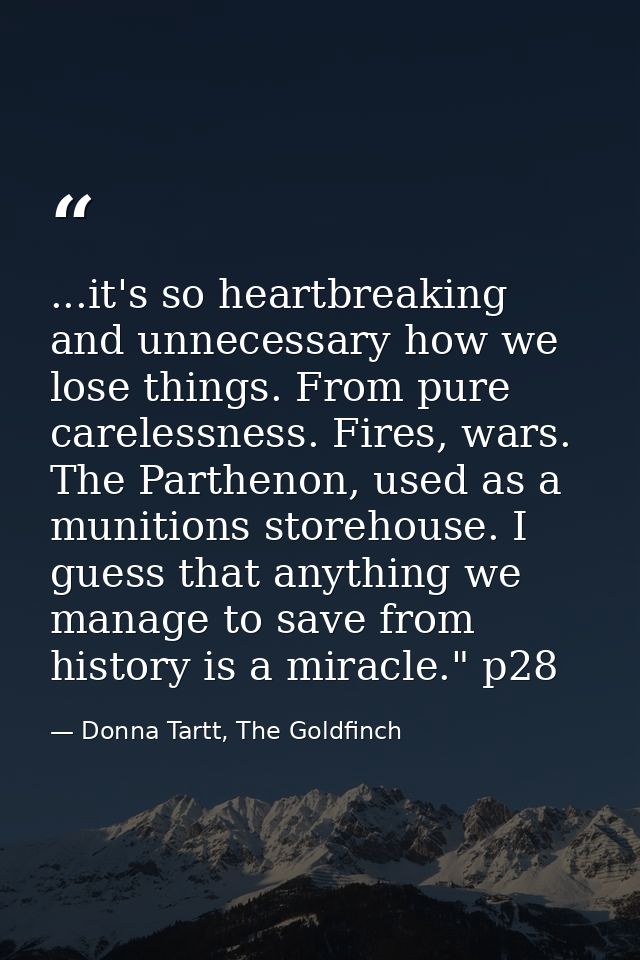 ...it's so heartbreaking and unnecessary how we lose things. From pure carelessness. Fires, wars. The Parthenon, used as — Donna Tartt, The Goldfinch