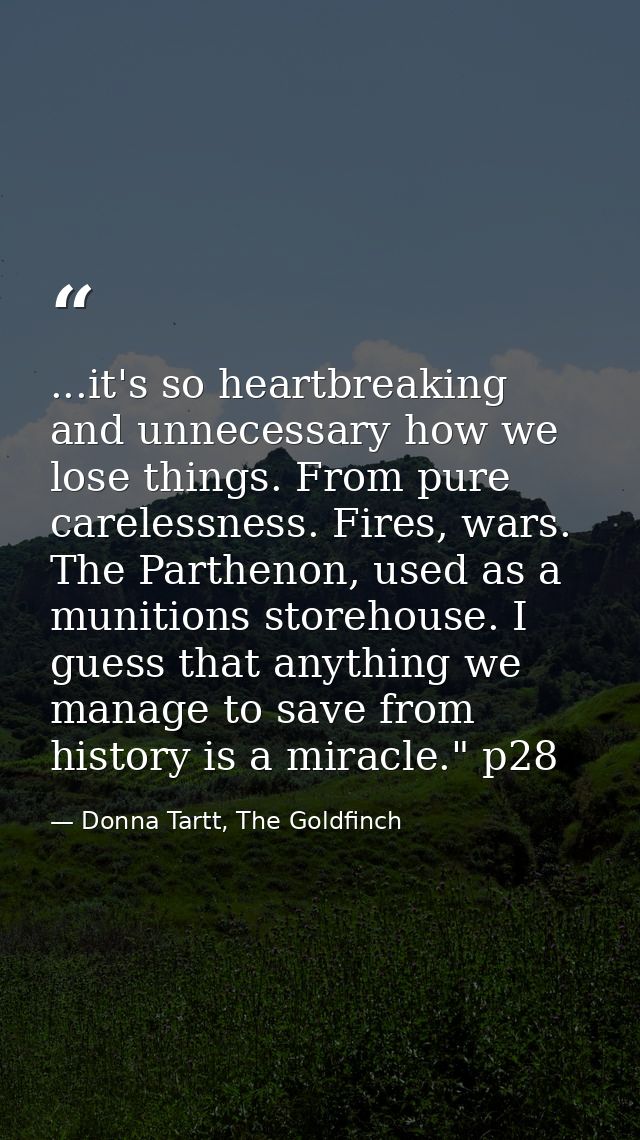 ...it's so heartbreaking and unnecessary how we lose things. From pure carelessness. Fires, wars. The Parthenon, used as — Donna Tartt, The Goldfinch